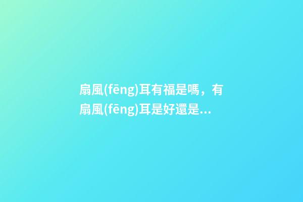 扇風(fēng)耳有福是嗎，有扇風(fēng)耳是好還是壞？